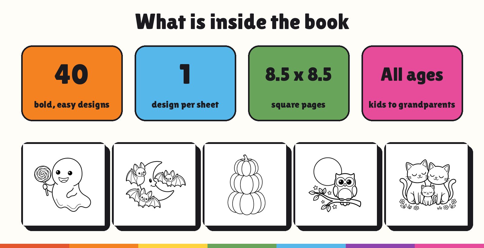 What is inside a bold and easy coloring book for Halloween: 40 designs, one design per sheet, 8.5 x 8.5 square pages, for kids to grandparents